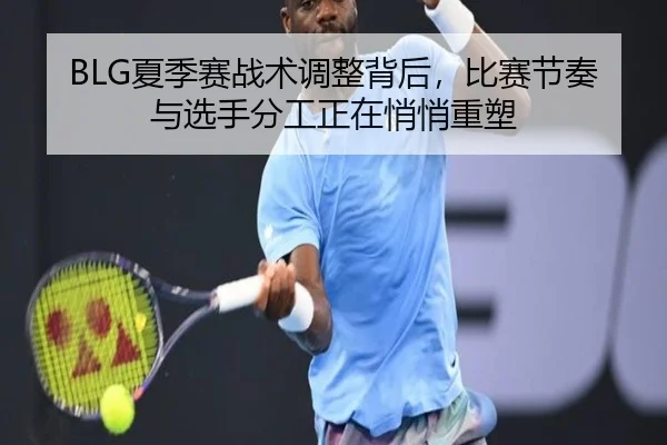 BLG夏季赛战术调整背后，比赛节奏与选手分工正在悄悄重塑
